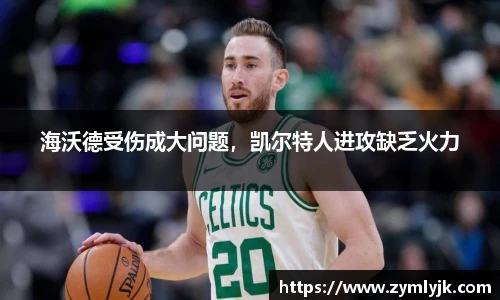 海沃德受伤成大问题，凯尔特人进攻缺乏火力