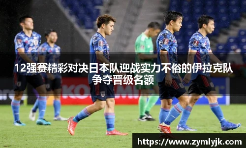 12强赛精彩对决日本队迎战实力不俗的伊拉克队争夺晋级名额