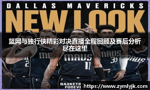 篮网与独行侠精彩对决直播全程回顾及赛后分析尽在这里
