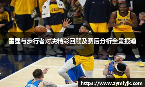 雷霆与步行者对决精彩回顾及赛后分析全景报道
