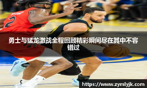 勇士与猛龙激战全程回顾精彩瞬间尽在其中不容错过