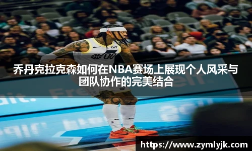 乔丹克拉克森如何在NBA赛场上展现个人风采与团队协作的完美结合