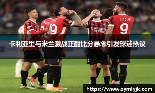 卡利亚里与米兰激战正酣比分悬念引发球迷热议