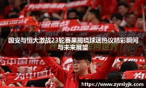 国安与恒大激战23轮赛果揭晓球迷热议精彩瞬间与未来展望